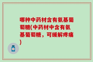 哪种中药材含有氨基葡萄糖(中药材中含有氨基葡萄糖，可缓解疼痛)