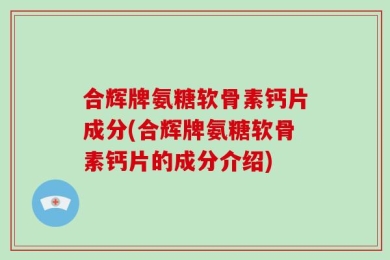 合辉牌氨糖软骨素钙片成分(合辉牌氨糖软骨素钙片的成分介绍)