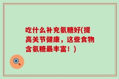 吃什么补充氨糖好(提高关节健康，这些食物含氨糖最丰富！)