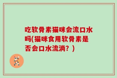 吃软骨素猫咪会流口水吗(猫咪食用软骨素是否会口水流淌？)
