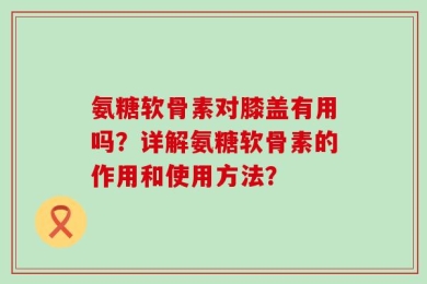 氨糖软骨素对膝盖有用吗？详解氨糖软骨素的作用和使用方法？