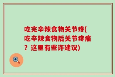 吃完辛辣食物关节疼(吃辛辣食物后关节疼痛？这里有些许建议)