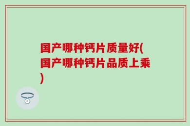 国产哪种钙片质量好(国产哪种钙片品质上乘)