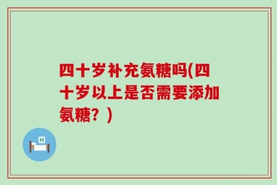 四十岁补充氨糖吗(四十岁以上是否需要添加氨糖？)
