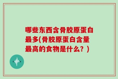 哪些东西含骨胶原蛋白最多(骨胶原蛋白含量最高的食物是什么？)