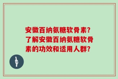 安徽百纳氨糖软骨素？了解安徽百纳氨糖软骨素的功效和适用人群？