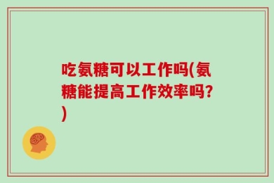 吃氨糖可以工作吗(氨糖能提高工作效率吗？)