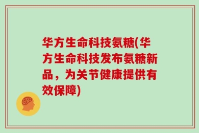 华方生命科技氨糖(华方生命科技发布氨糖新品，为关节健康提供有效保障)