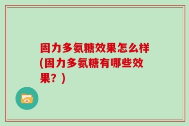 固力多氨糖效果怎么样(固力多氨糖有哪些效果？)