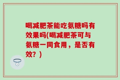 喝减肥茶能吃氨糖吗有效果吗(喝减肥茶可与氨糖一同食用，是否有效？)