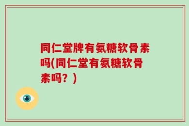 同仁堂牌有氨糖软骨素吗(同仁堂有氨糖软骨素吗？)