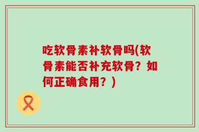 吃软骨素补软骨吗(软骨素能否补充软骨？如何正确食用？)
