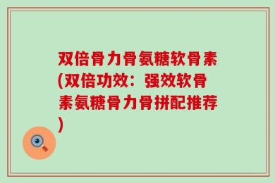 双倍骨力骨氨糖软骨素(双倍功效：强效软骨素氨糖骨力骨拼配推荐)