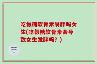 吃氨糖软骨素易胖吗女生(吃氨糖软骨素会导致女生发胖吗？)