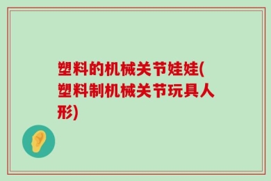 塑料的机械关节娃娃(塑料制机械关节玩具人形)
