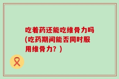 吃着药还能吃维骨力吗(吃药期间能否同时服用维骨力？)