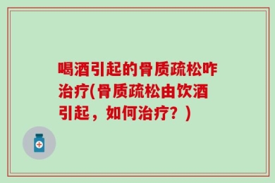 喝酒引起的骨质疏松咋治疗(骨质疏松由饮酒引起，如何治疗？)