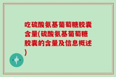 吃硫酸氨基葡萄糖胶囊含量(硫酸氨基葡萄糖胶囊的含量及信息概述)