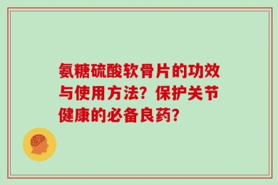 氨糖硫酸软骨片的功效与使用方法？保护关节健康的必备良药？