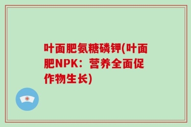 叶面肥氨糖磷钾(叶面肥NPK：营养全面促作物生长)