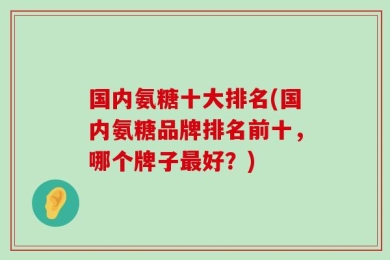 国内氨糖十大排名(国内氨糖品牌排名前十，哪个牌子最好？)