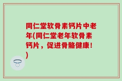同仁堂软骨素钙片中老年(同仁堂老年软骨素钙片，促进骨骼健康！)