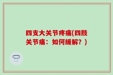 四支大关节疼痛(四肢关节痛：如何缓解？)