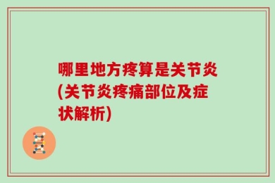 哪里地方疼算是关节炎(关节炎疼痛部位及症状解析)