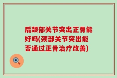 后颈部关节突出正骨能好吗(颈部关节突出能否通过正骨治疗改善)