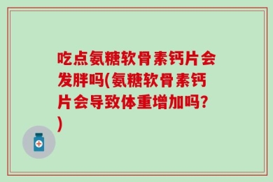 吃点氨糖软骨素钙片会发胖吗(氨糖软骨素钙片会导致体重增加吗？)