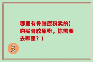哪里有骨胶原粉卖的(购买骨胶原粉，你需要去哪里？)