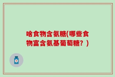 啥食物含氨糖(哪些食物富含氨基葡萄糖？)