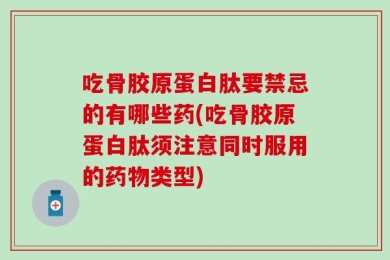 吃骨胶原蛋白肽要禁忌的有哪些药(吃骨胶原蛋白肽须注意同时服用的药物类型)