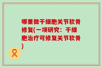 哪里做干细胞关节软骨修复(一项研究：干细胞治疗可修复关节软骨)