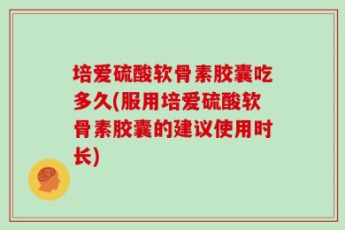 培爱硫酸软骨素胶囊吃多久(服用培爱硫酸软骨素胶囊的建议使用时长)