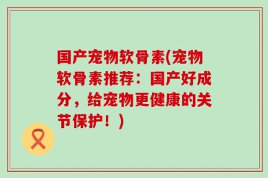 国产宠物软骨素(宠物软骨素推荐：国产好成分，给宠物更健康的关节保护！)