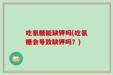 吃氨糖能缺钾吗(吃氨糖会导致缺钾吗？)