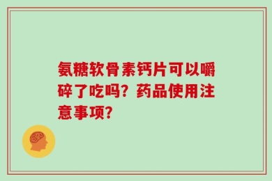 氨糖软骨素钙片可以嚼碎了吃吗？药品使用注意事项？