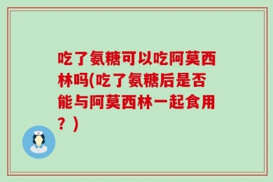 吃了氨糖可以吃阿莫西林吗(吃了氨糖后是否能与阿莫西林一起食用？)
