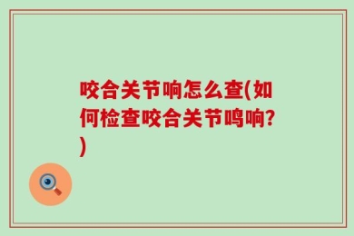 咬合关节响怎么查(如何检查咬合关节鸣响？)