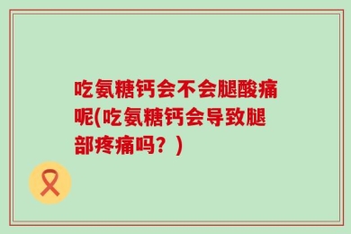 吃氨糖钙会不会腿酸痛呢(吃氨糖钙会导致腿部疼痛吗？)