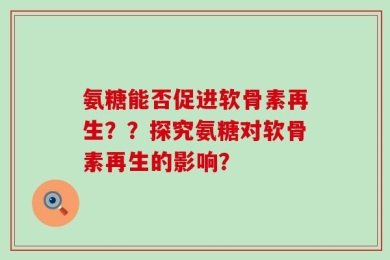 氨糖能否促进软骨素再生？？探究氨糖对软骨素再生的影响？