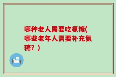 哪种老人需要吃氨糖(哪些老年人需要补充氨糖？)