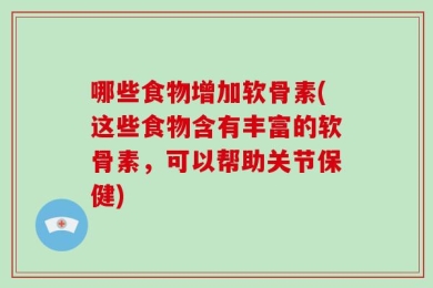 哪些食物增加软骨素(这些食物含有丰富的软骨素，可以帮助关节保健)