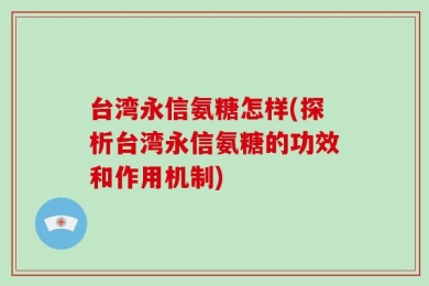台湾永信氨糖怎样(探析台湾永信氨糖的功效和作用机制)