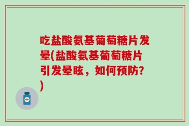 吃盐酸氨基葡萄糖片发晕(盐酸氨基葡萄糖片引发晕眩，如何预防？)