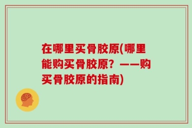 在哪里买骨胶原(哪里能购买骨胶原？——购买骨胶原的指南)