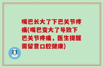 嘴巴长大了下巴关节疼痛(嘴巴变大了导致下巴关节疼痛，医生提醒需留意口腔健康)