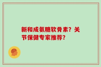 新和成氨糖软骨素？关节保健专家推荐？