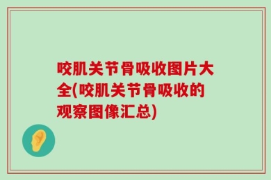 咬肌关节骨吸收图片大全(咬肌关节骨吸收的观察图像汇总)